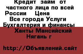 Кредит (займ) от частного лица по всей России  › Цена ­ 400 000 - Все города Услуги » Бухгалтерия и финансы   . Ханты-Мансийский,Нягань г.